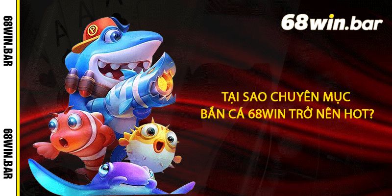 Tại sao chuyên mục Bắn cá 68win trở nên hot?